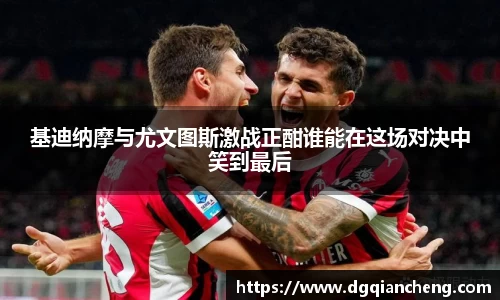 基迪纳摩与尤文图斯激战正酣谁能在这场对决中笑到最后