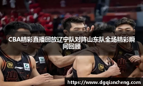 CBA精彩直播回放辽宁队对阵山东队全场精彩瞬间回顾